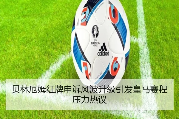 贝林厄姆红牌申诉风波升级引发皇马赛程压力热议