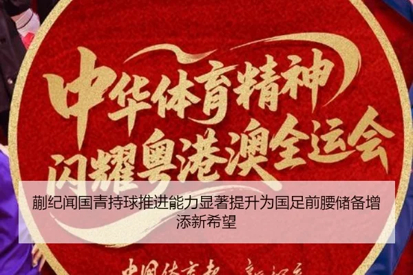 蒯纪闻国青持球推进能力显著提升为国足前腰储备增添新希望